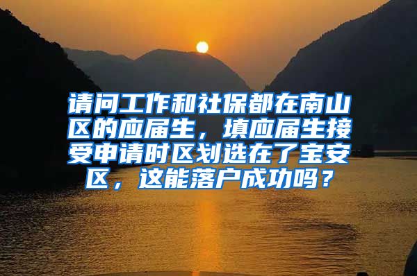 请问工作和社保都在南山区的应届生，填应届生接受申请时区划选在了宝安区，这能落户成功吗？