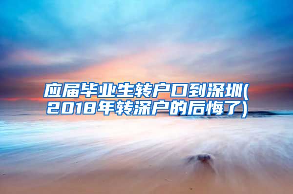 应届毕业生转户口到深圳(2018年转深户的后悔了)