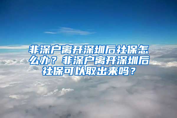 非深户离开深圳后社保怎么办？非深户离开深圳后社保可以取出来吗？