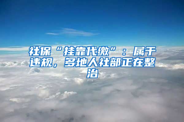 社保“挂靠代缴”：属于违规，多地人社部正在整治