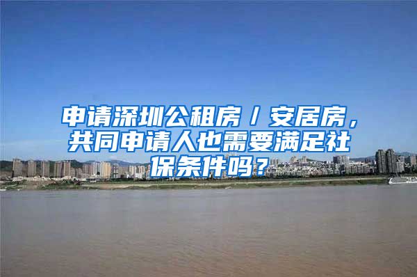 申请深圳公租房／安居房，共同申请人也需要满足社保条件吗？