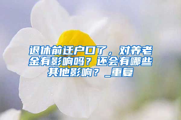 退休前迁户口了，对养老金有影响吗？还会有哪些其他影响？_重复