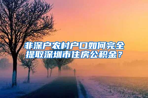 非深户农村户口如何完全提取深圳市住房公积金？