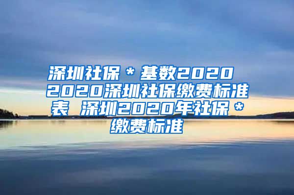 深圳社保＊基数2020 2020深圳社保缴费标准表 深圳2020年社保＊缴费标准