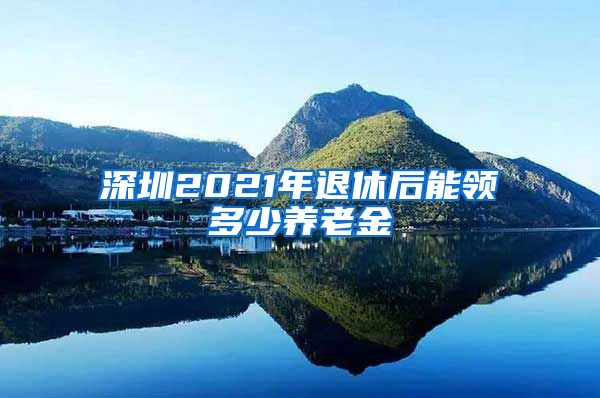 深圳2021年退休后能领多少养老金