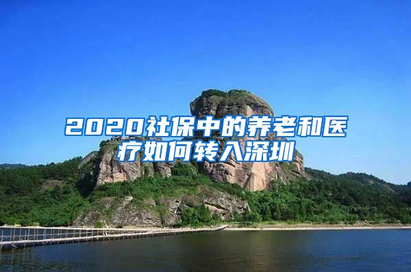 2020社保中的养老和医疗如何转入深圳