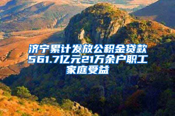 济宁累计发放公积金贷款561.7亿元21万余户职工家庭受益