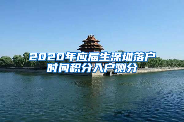 2020年应届生深圳落户时间积分入户测分