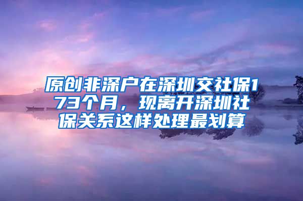 原创非深户在深圳交社保173个月，现离开深圳社保关系这样处理最划算