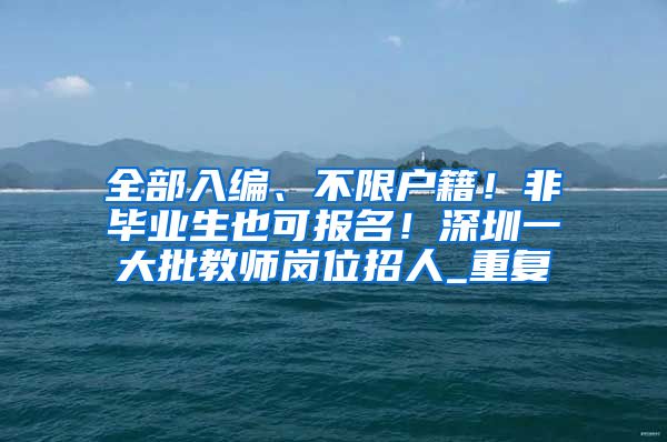 全部入编、不限户籍！非毕业生也可报名！深圳一大批教师岗位招人_重复