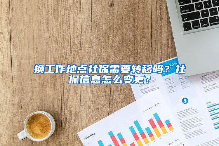 换工作地点社保需要转移吗？社保信息怎么变更？