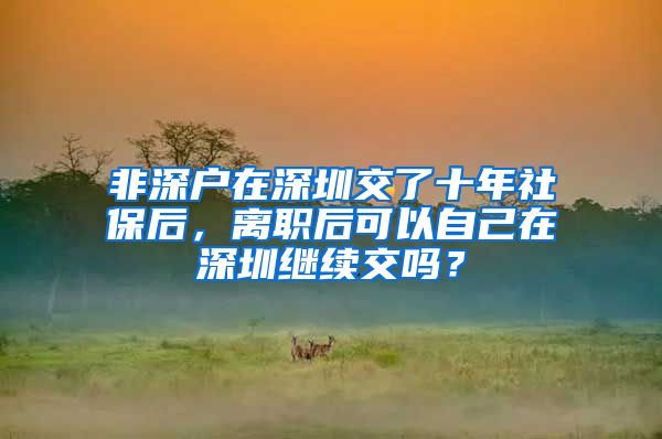 非深户在深圳交了十年社保后，离职后可以自己在深圳继续交吗？