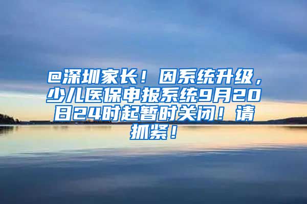 @深圳家长！因系统升级，少儿医保申报系统9月20日24时起暂时关闭！请抓紧！