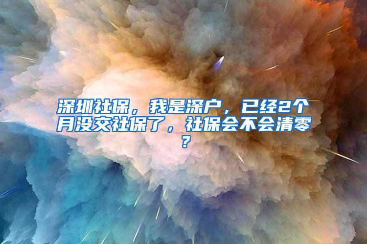 深圳社保，我是深户，已经2个月没交社保了，社保会不会清零？