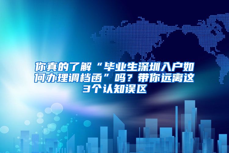 你真的了解“毕业生深圳入户如何办理调档函”吗？带你远离这3个认知误区