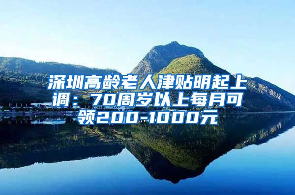 深圳高龄老人津贴明起上调：70周岁以上每月可领200-1000元