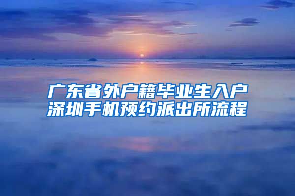 广东省外户籍毕业生入户深圳手机预约派出所流程