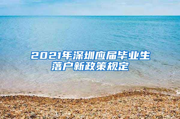 2021年深圳应届毕业生落户新政策规定