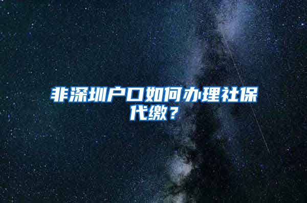 非深圳户口如何办理社保代缴？