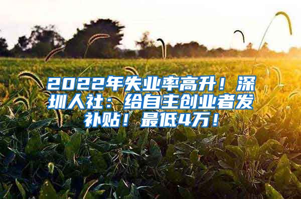 2022年失业率高升！深圳人社：给自主创业者发补贴！最低4万！