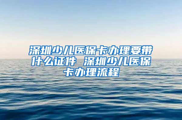 深圳少儿医保卡办理要带什么证件 深圳少儿医保卡办理流程