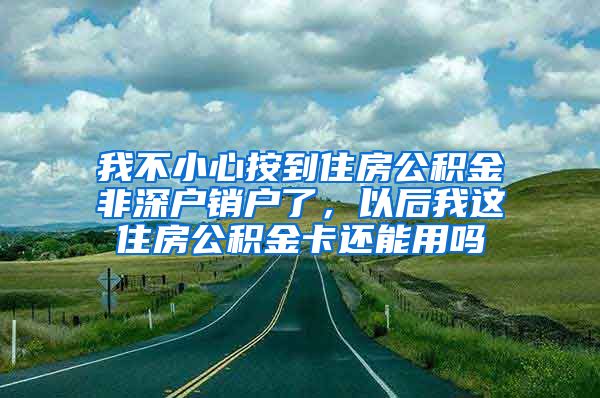 我不小心按到住房公积金非深户销户了，以后我这住房公积金卡还能用吗