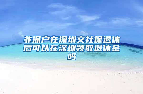 非深户在深圳交社保退休后可以在深圳领取退休金吗