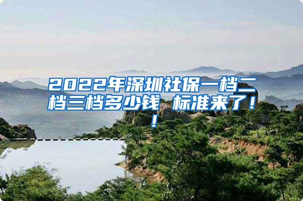 2022年深圳社保一档二档三档多少钱 标准来了！！