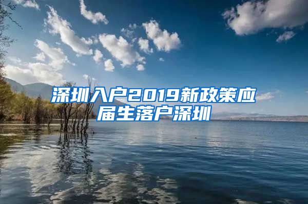 深圳入户2019新政策应届生落户深圳