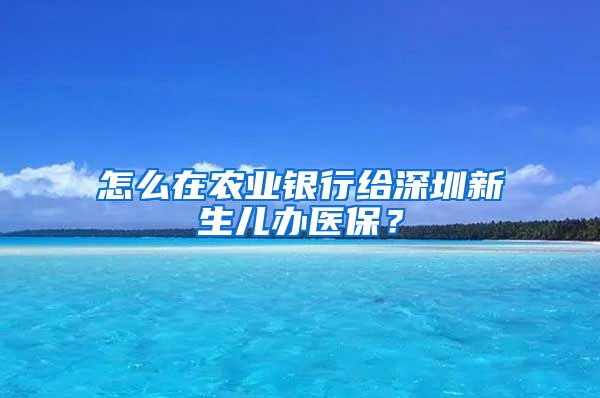 怎么在农业银行给深圳新生儿办医保？