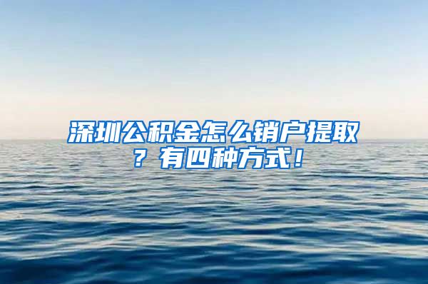 深圳公积金怎么销户提取？有四种方式！