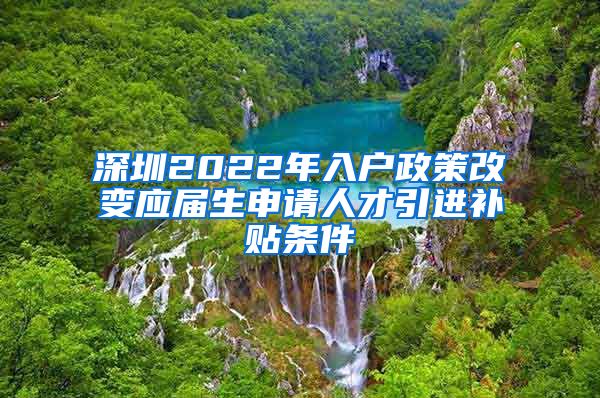 深圳2022年入户政策改变应届生申请人才引进补贴条件