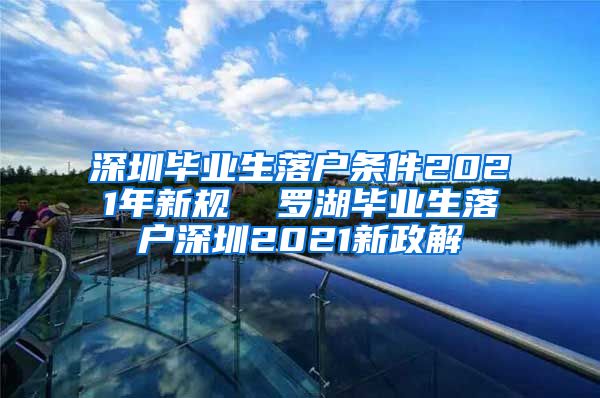 深圳毕业生落户条件2021年新规  罗湖毕业生落户深圳2021新政解