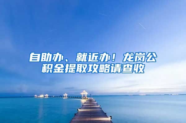 自助办、就近办！龙岗公积金提取攻略请查收