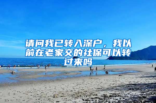 请问我已转入深户，我以前在老家交的社保可以转过来吗