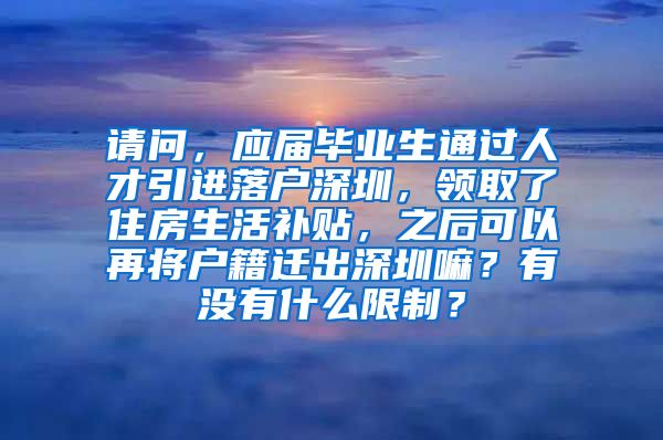 请问，应届毕业生通过人才引进落户深圳，领取了住房生活补贴，之后可以再将户籍迁出深圳嘛？有没有什么限制？