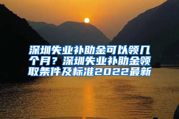 深圳失业补助金可以领几个月？深圳失业补助金领取条件及标准2022最新