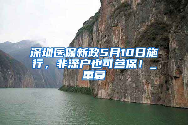 深圳医保新政5月10日施行，非深户也可参保！_重复