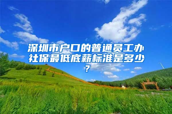 深圳市户口的普通员工办社保最低底薪标准是多少？