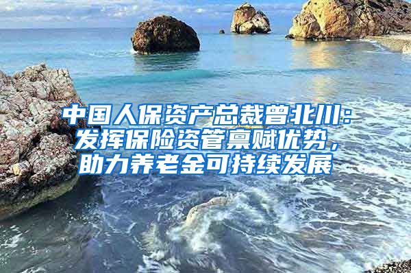 中国人保资产总裁曾北川：发挥保险资管禀赋优势，助力养老金可持续发展