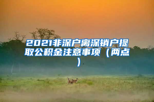 2021非深户离深销户提取公积金注意事项（两点）