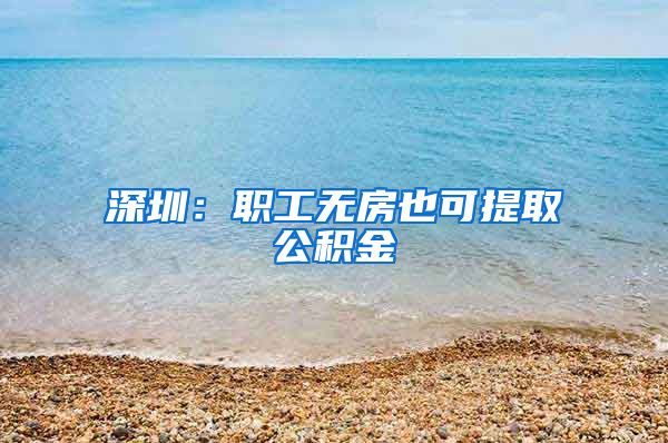 深圳：职工无房也可提取公积金