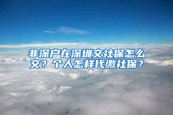 非深户在深圳交社保怎么交？个人怎样代缴社保？