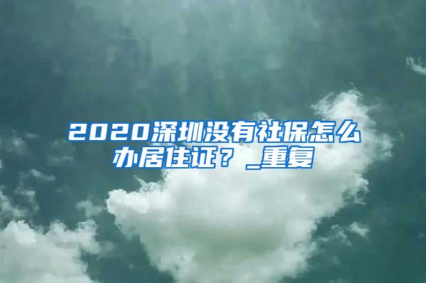 2020深圳没有社保怎么办居住证？_重复