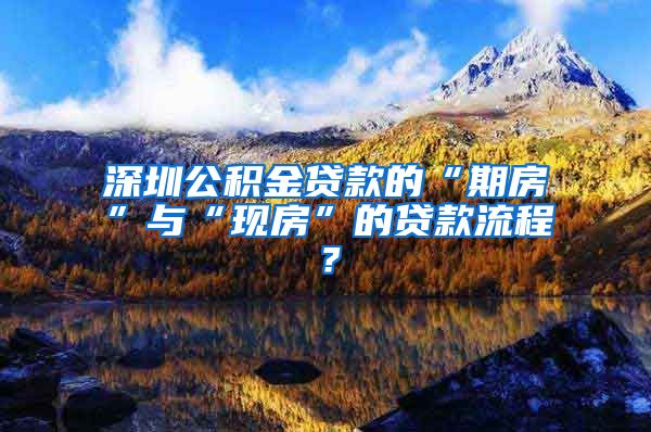 深圳公积金贷款的“期房”与“现房”的贷款流程？