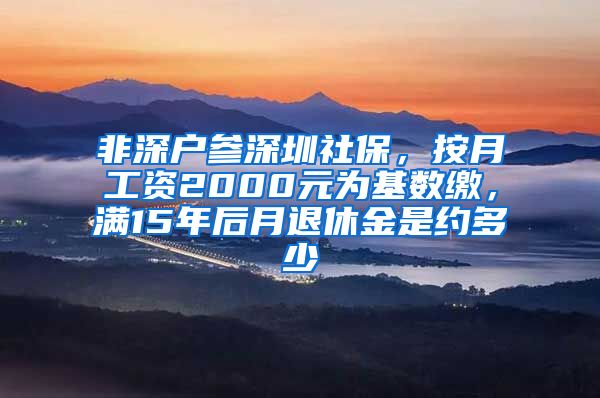 非深户参深圳社保，按月工资2000元为基数缴，满15年后月退休金是约多少