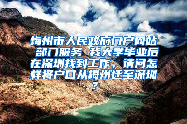 梅州市人民政府门户网站 部门服务 我大学毕业后在深圳找到工作，请问怎样将户口从梅州迁至深圳？