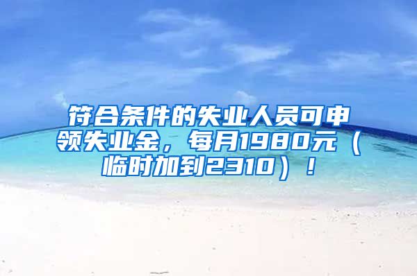 符合条件的失业人员可申领失业金，每月1980元（临时加到2310）！