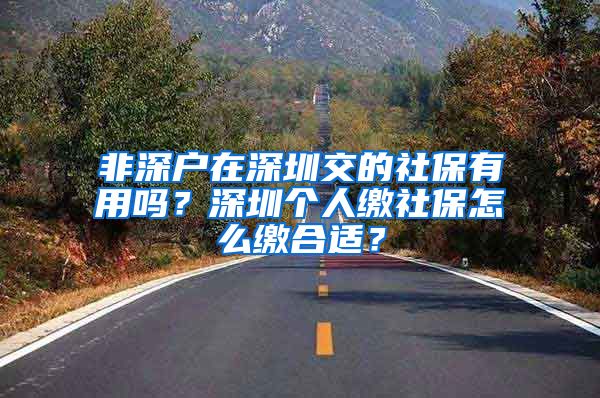 非深户在深圳交的社保有用吗？深圳个人缴社保怎么缴合适？