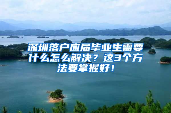 深圳落户应届毕业生需要什么怎么解决？这3个方法要掌握好！